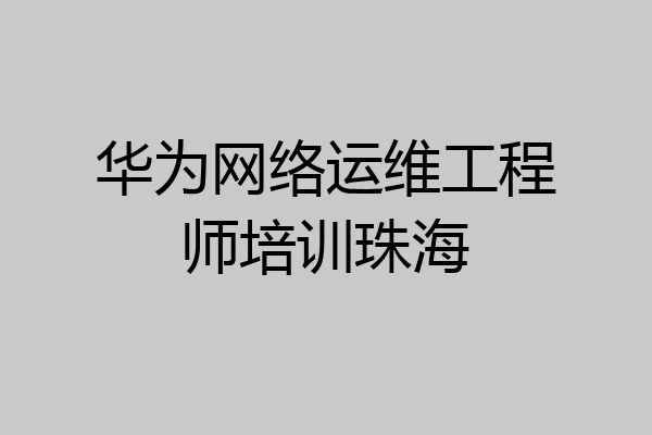 华为网络运维工程师培训珠海