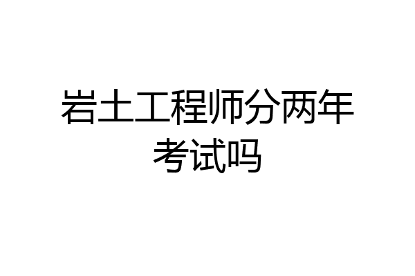 岩土工程师分两年考试吗