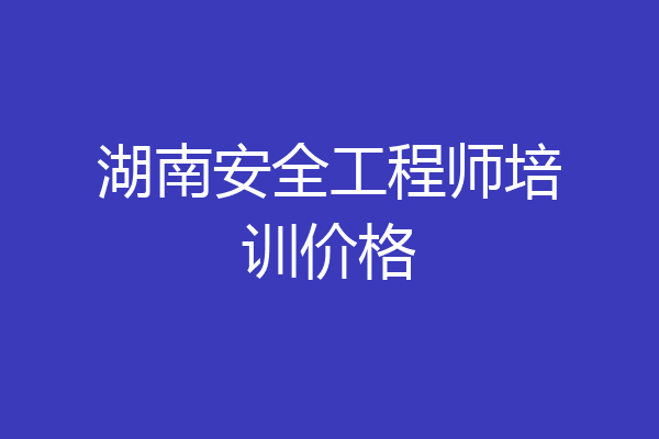 湖南安全工程师培训价格