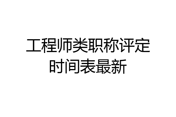 工程师类职称评定时间表最新