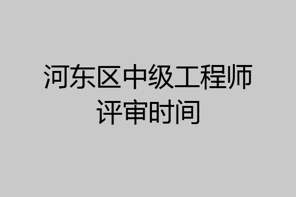 河东区中级工程师评审时间