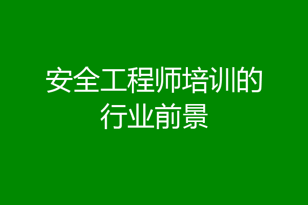 安全工程师培训的行业前景