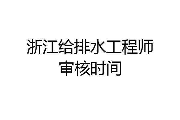 浙江给排水工程师审核时间