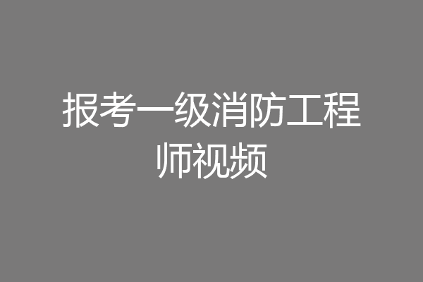 报考一级消防工程师视频