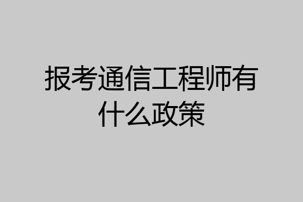 报考通信工程师有什么政策