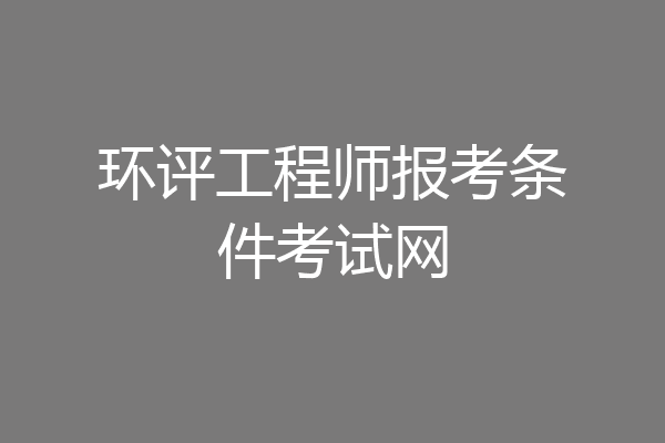 环评工程师报考条件考试网