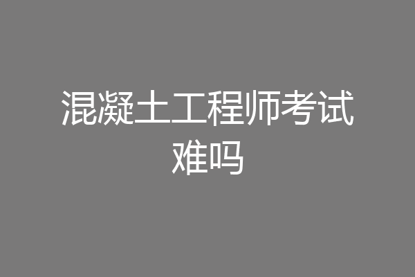 混凝土工程师考试难吗