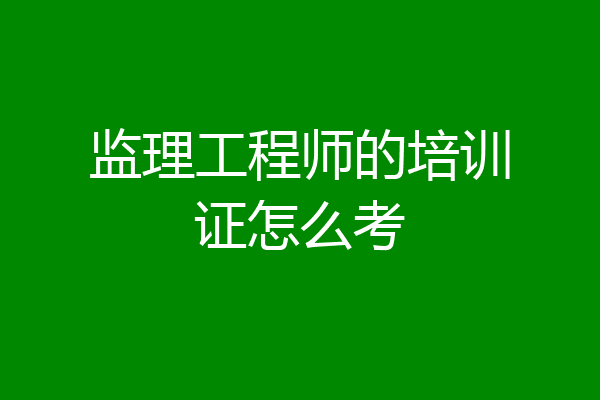 监理工程师的培训证怎么考