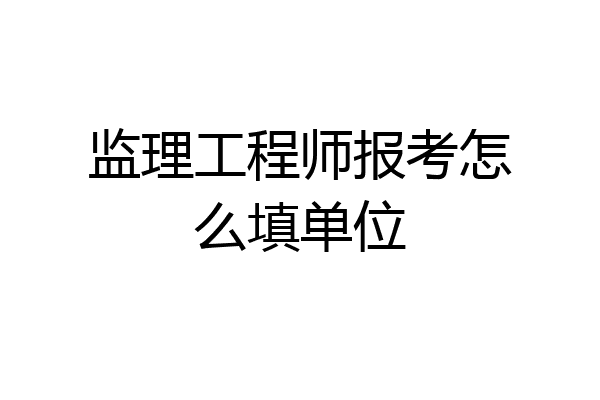监理工程师报考怎么填单位