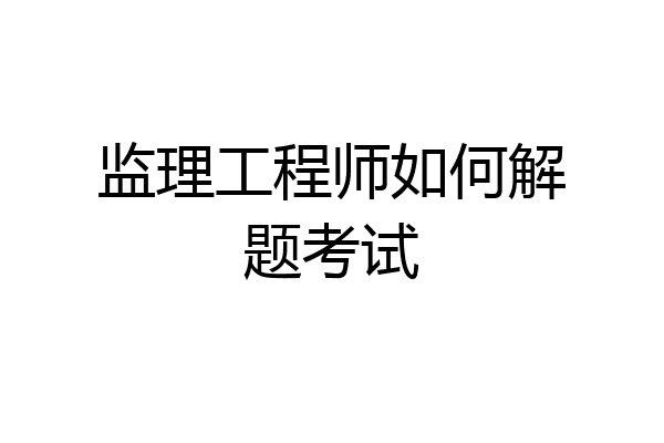 监理工程师如何解题考试