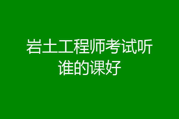 岩土工程师考试听谁的课好