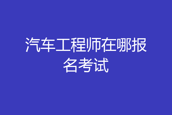 汽车工程师在哪报名考试