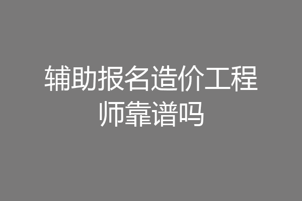 辅助报名造价工程师靠谱吗