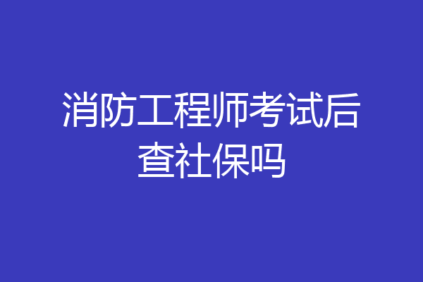 消防工程师考试后查社保吗