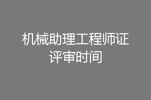 机械助理工程师证评审时间