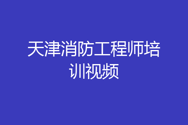 天津消防工程师培训视频