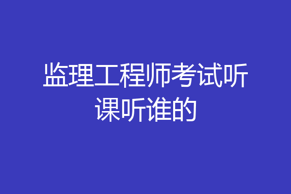 监理工程师考试听课听谁的