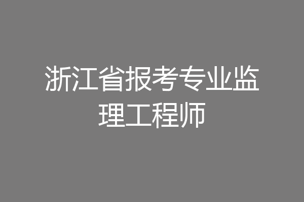 浙江省报考专业监理工程师