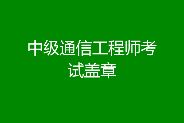 中级通信工程师考试盖章