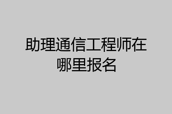 助理通信工程师在哪里报名