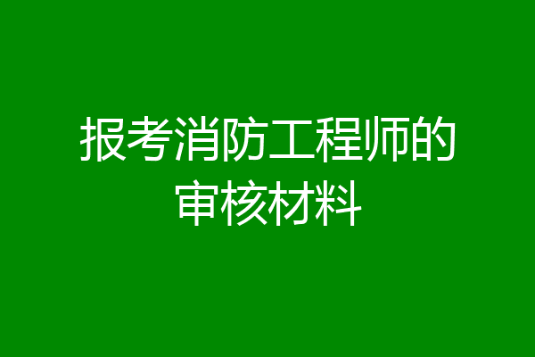 报考消防工程师的审核材料