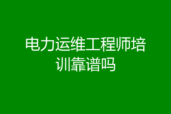 电力运维工程师培训靠谱吗