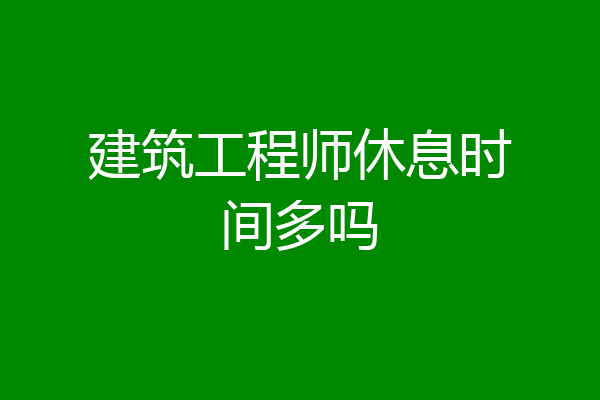 建筑工程师休息时间多吗