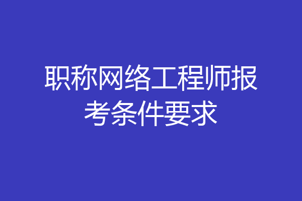 职称网络工程师报考条件要求