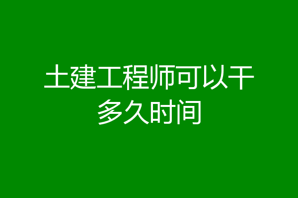 土建工程师可以干多久时间