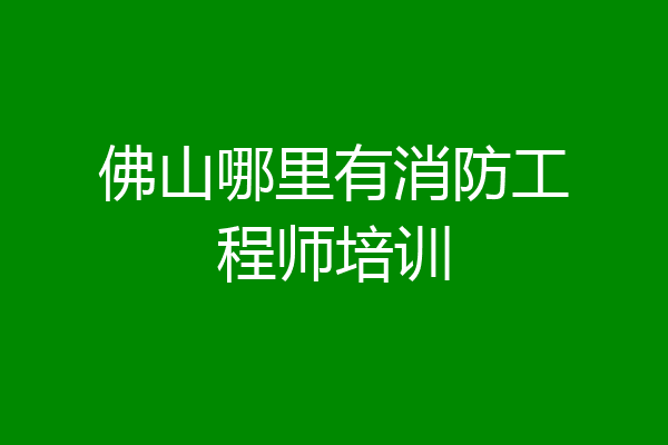 佛山哪里有消防工程师培训
