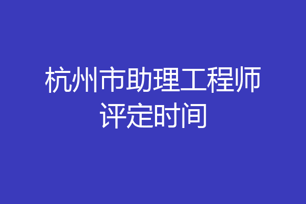 杭州市助理工程师评定时间