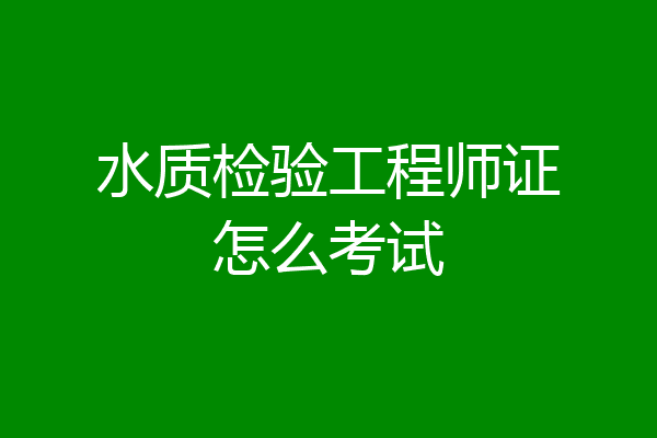 水质检验工程师证怎么考试