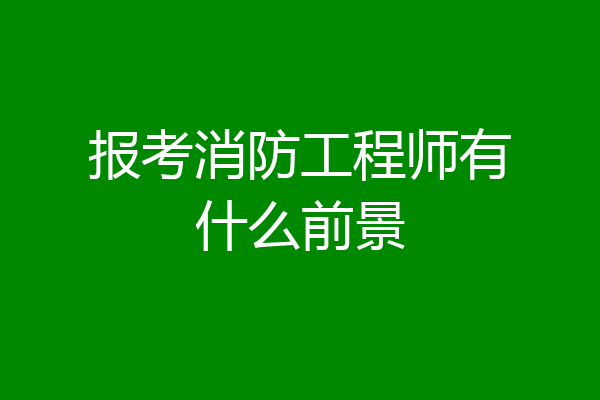 报考消防工程师有什么前景