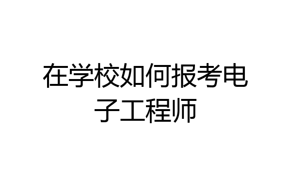 在学校如何报考电子工程师