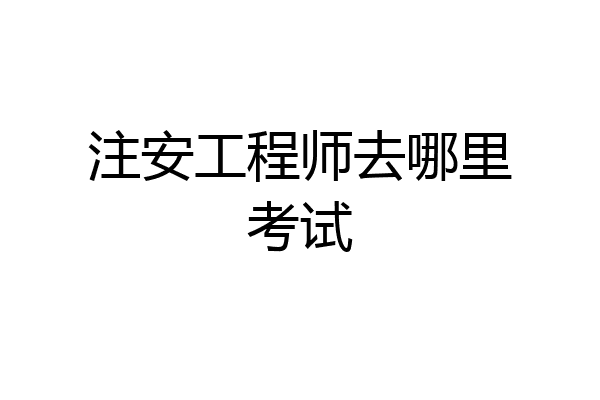 注安工程师去哪里考试