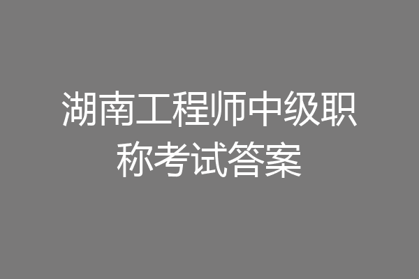 湖南工程师中级职称考试答案