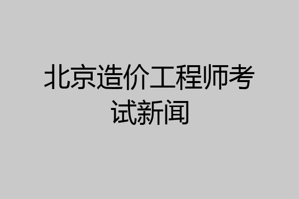 北京造价工程师考试新闻