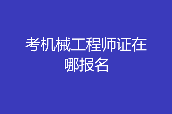 考机械工程师证在哪报名