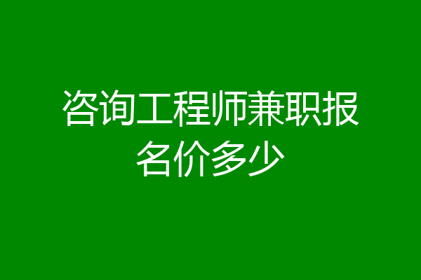 咨询工程师兼职报名价多少