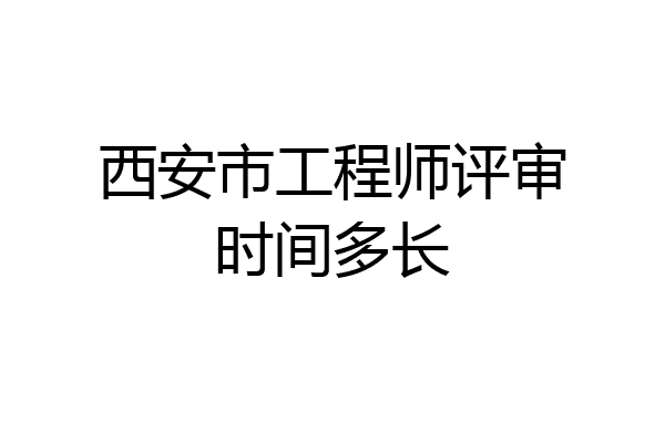 西安市工程师评审时间多长