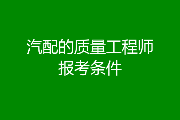汽配的质量工程师报考条件