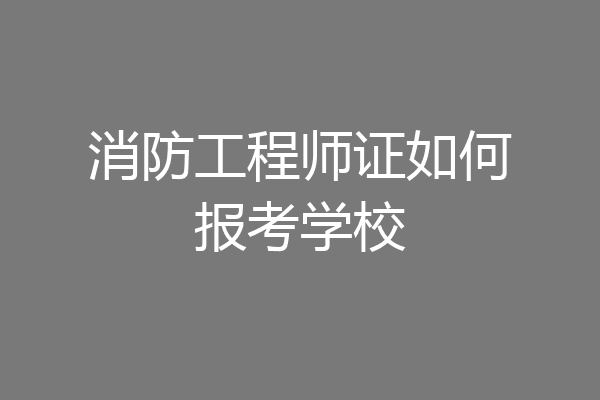 消防工程师证如何报考学校