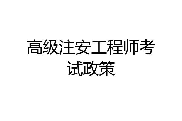高级注安工程师考试政策