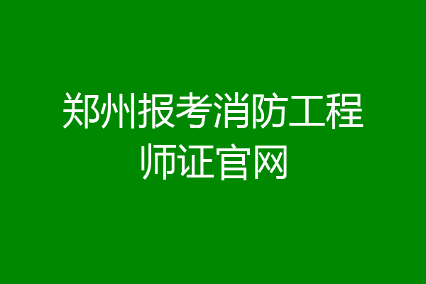 郑州报考消防工程师证官网