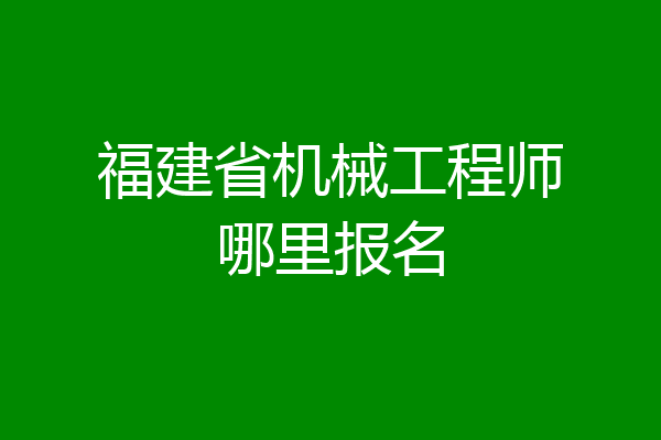 福建省机械工程师哪里报名