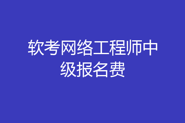 软考网络工程师中级报名费