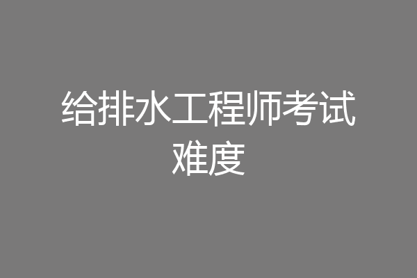 给排水工程师考试难度