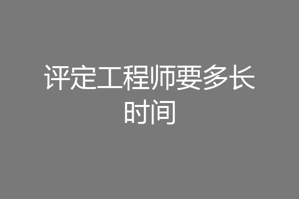 评定工程师要多长时间
