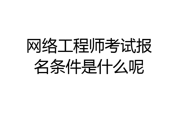 网络工程师考试报名条件是什么呢