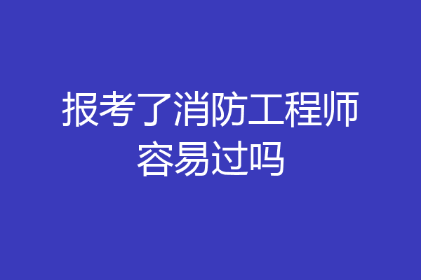 报考了消防工程师容易过吗